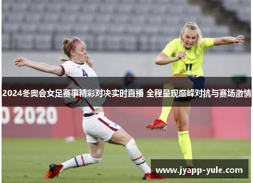 2024冬奥会女足赛事精彩对决实时直播 全程呈现巅峰对抗与赛场激情