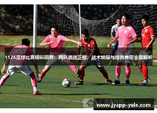 1126足球比赛精彩回顾：两队激战正酣，战术较量与球员表现全面解析