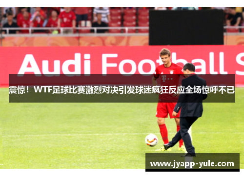 震惊！WTF足球比赛激烈对决引发球迷疯狂反应全场惊呼不已