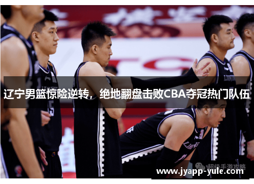 辽宁男篮惊险逆转，绝地翻盘击败CBA夺冠热门队伍